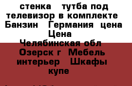 стенка   тутба под телевизор в комплекте “Банзин“  Германия  цена 9500-00 › Цена ­ 9500-00 - Челябинская обл., Озерск г. Мебель, интерьер » Шкафы, купе   